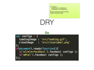 DRY
Do
var conﬁgs = {

loadingImage: ‘src/loading.gif’,

closeImage: ‘src/closelabel.png’

};

$(‘a[rel*=facebook]’).facebox(conﬁgs);

$(‘a#tal’).facebox(conﬁgs);
 