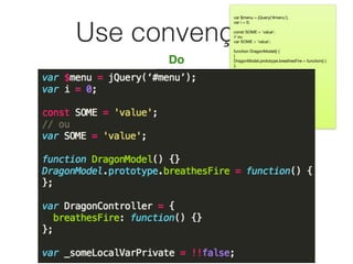 Use convenções
Do
var $menu = jQuery(‘#menu’);

var i = 0;

const SOME = 'value';

// ou

var SOME = 'value';

function DragonModel() {

}

DragonModel.prototype.breathesFire = function() {

};

var DragonController = {

breathesFire: function() {

}

};

var _someLocalVarPrivate = !!false;

 