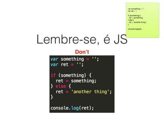 Lembre-se, é JS
Don’t
var something = '';

var ret = '';

if (something) {

ret = something;

} else {

ret = 'another thing';

}

console.log(ret);

 