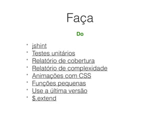 Faça
Do
* jshint
* Testes unitários
* Relatório de cobertura
* Relatório de complexidade
* Animações com CSS
* Funções pequenas
* Use a última versão
* $.extend
 