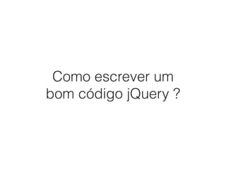 Como escrever um
bom código jQuery ?
 