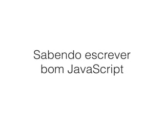 Sabendo escrever
bom JavaScript
 