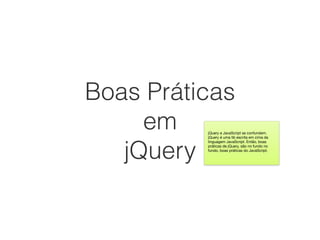 Boas Práticas
em
jQuery
jQuery e JavaScript se confundem.
jQuery é uma lib escrita em cima da
linguagem JavaScript. Então, boas
práticas de jQuery, são no fundo no
fundo, boas práticas do JavaScript.
 