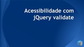 Acessibilidade com
jQuery validate
 