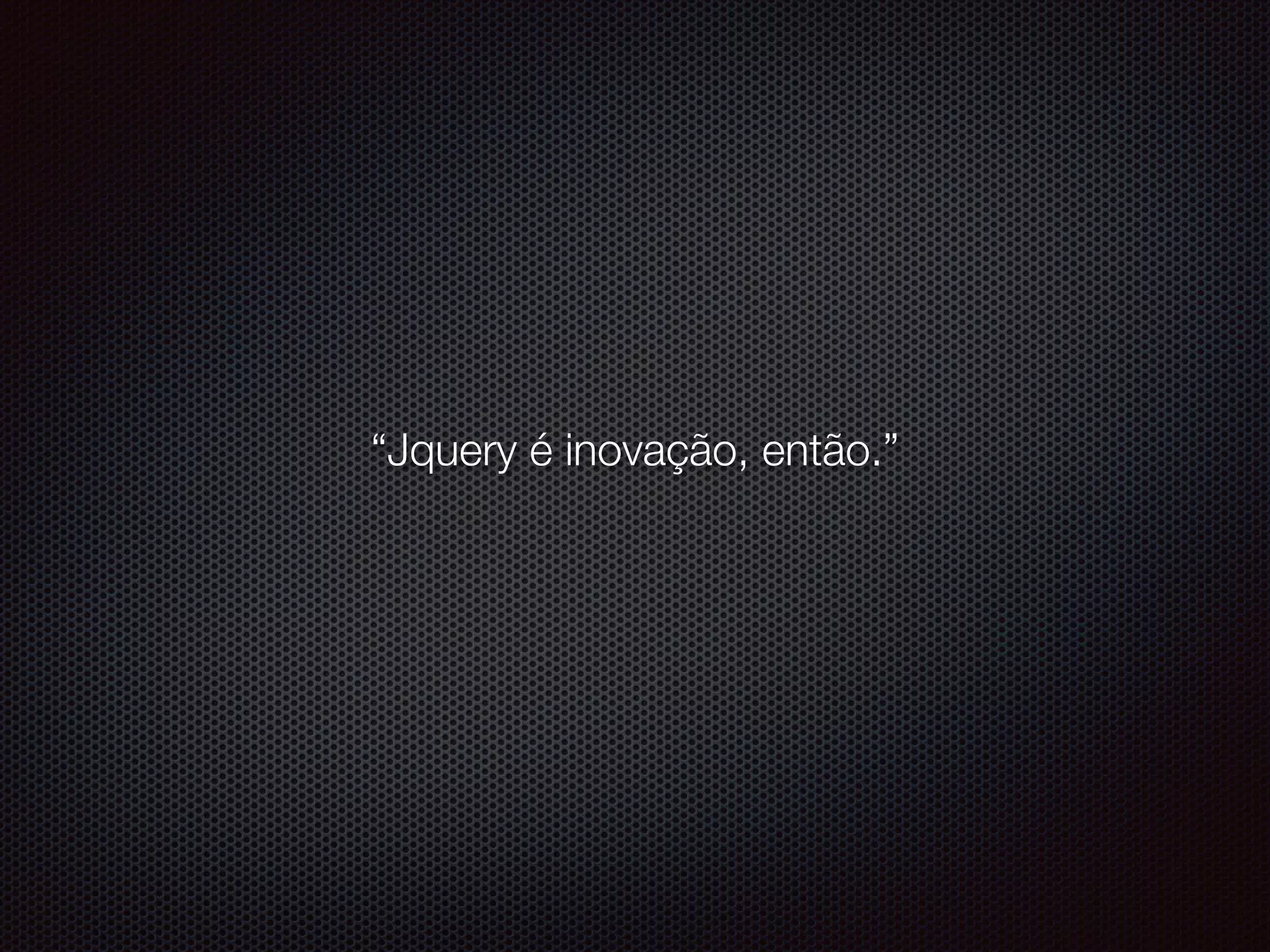 “Jquery é inovação, então.”
 