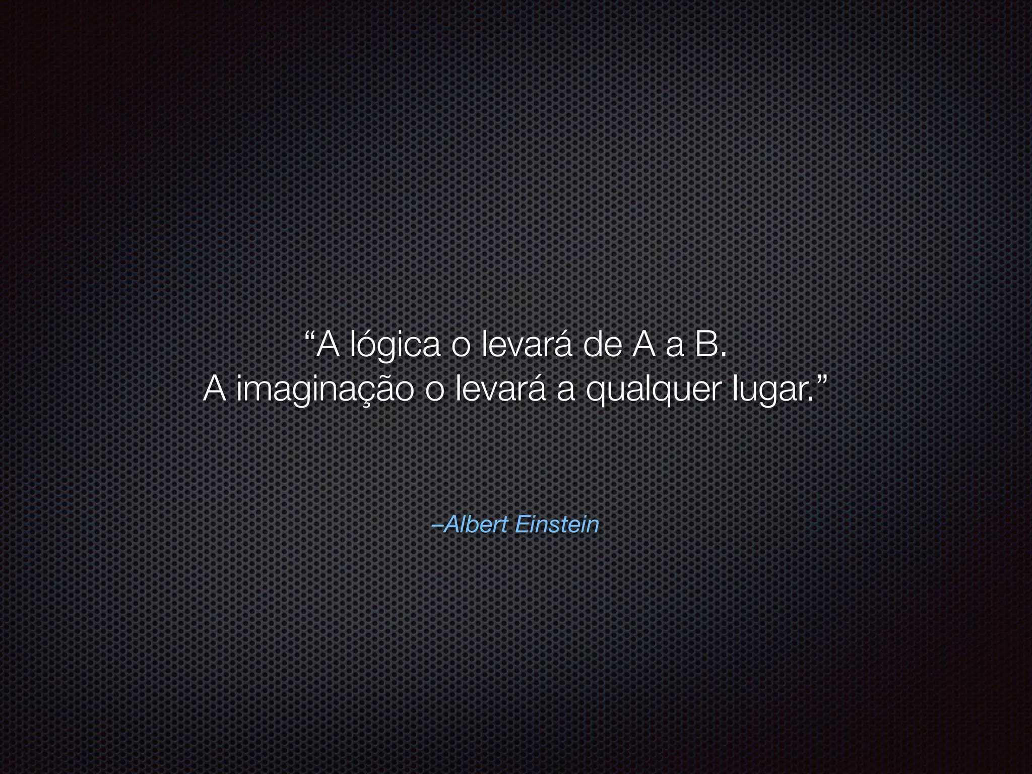 –Albert Einstein
“A lógica o levará de A a B.
A imaginação o levará a qualquer lugar.”
 