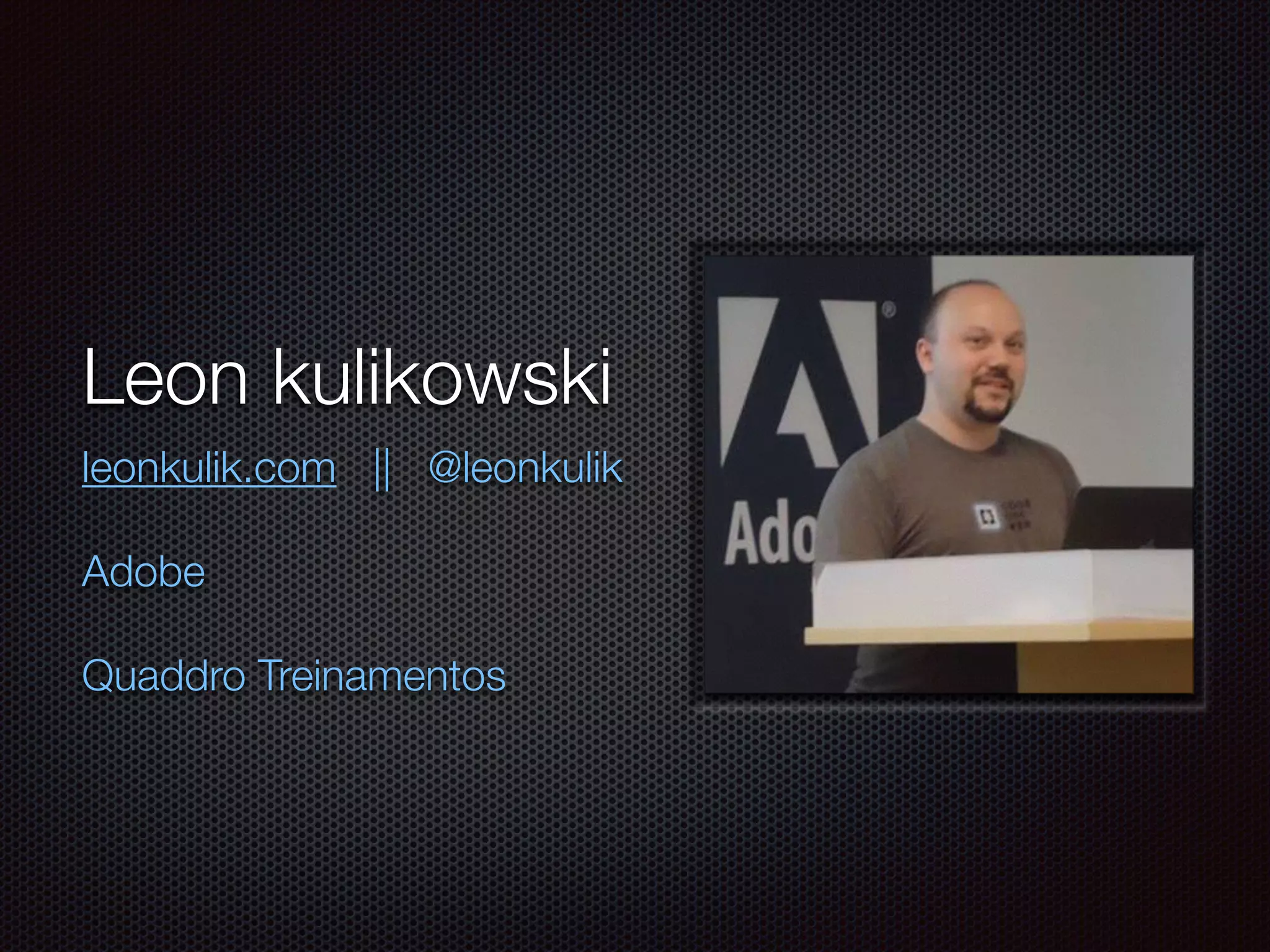 Leon kulikowski
leonkulik.com || @leonkulik
Adobe
Quaddro Treinamentos
 