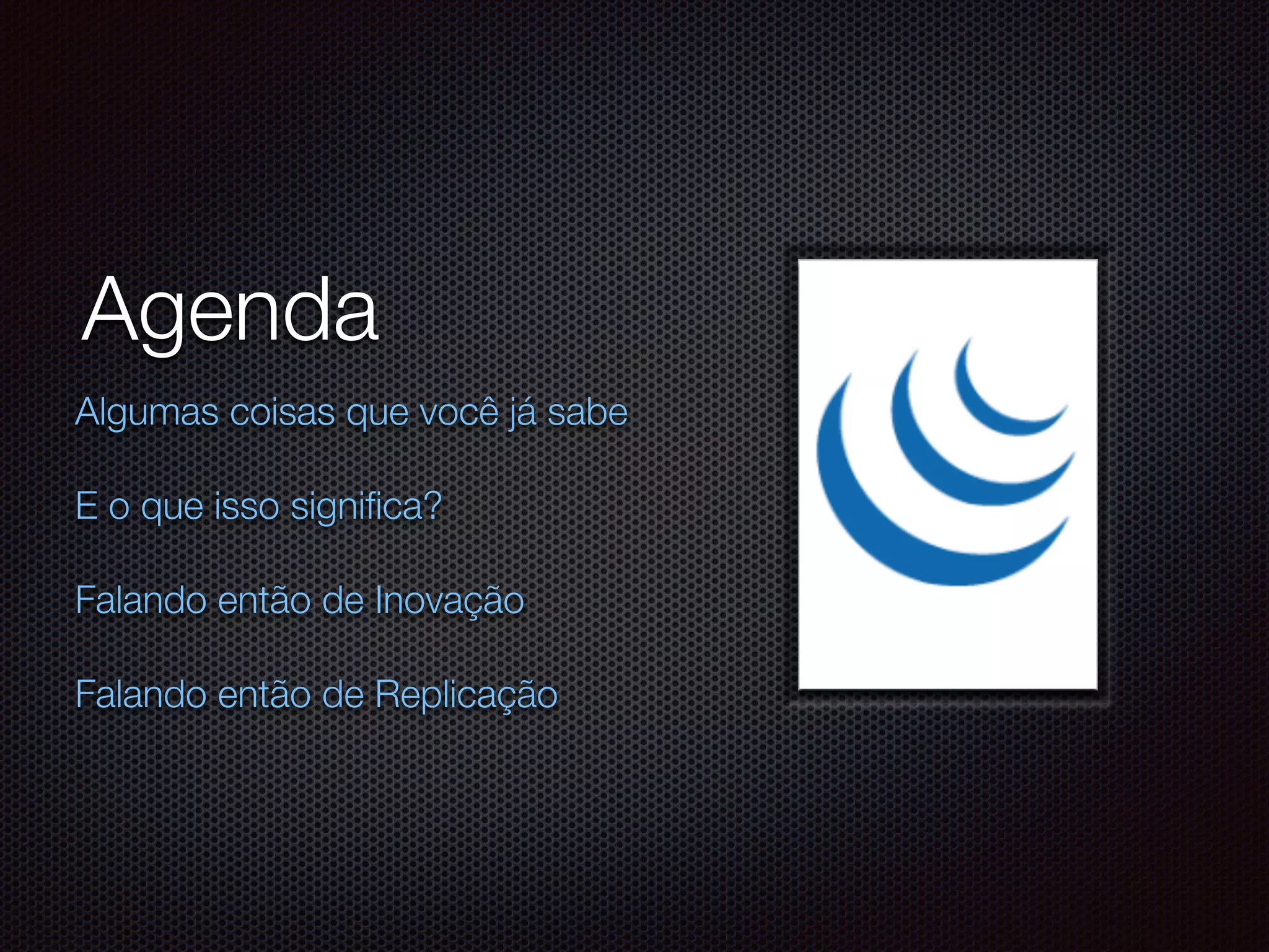 Agenda
Algumas coisas que você já sabe
E o que isso signiﬁca?
Falando então de Inovação
Falando então de Replicação
 