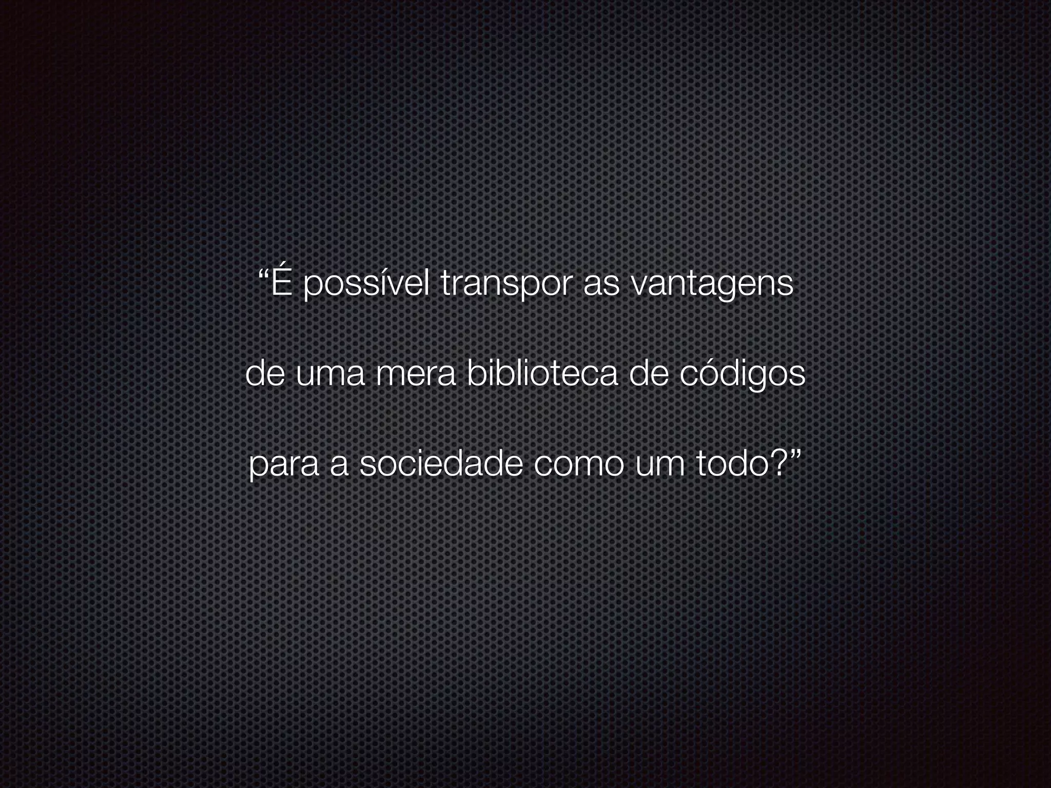 “É possível transpor as vantagens
de uma mera biblioteca de códigos
para a sociedade como um todo?”
 