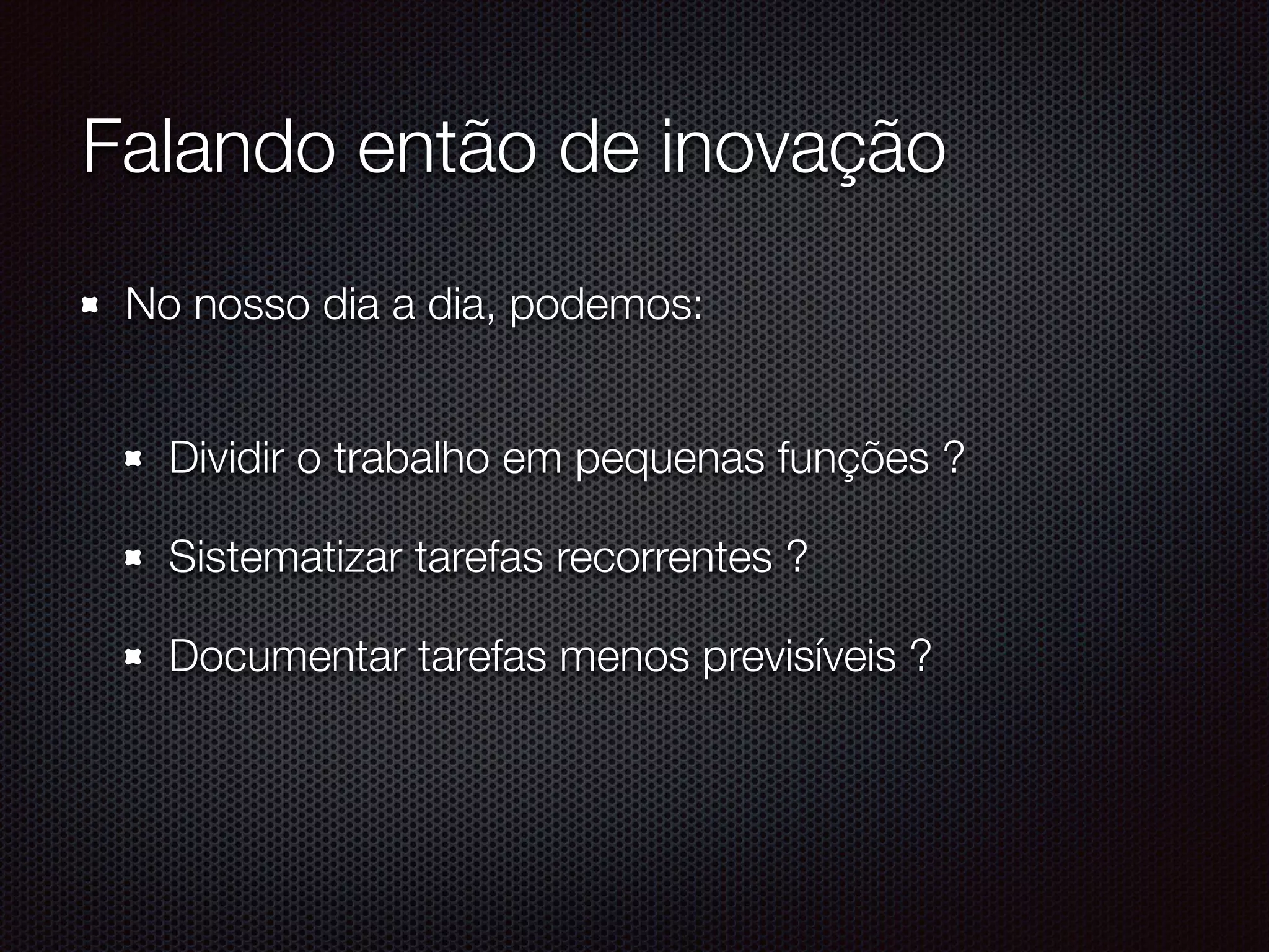Falando então de inovação
No nosso dia a dia, podemos: 
Dividir o trabalho em pequenas funções ?
Sistematizar tarefas recorrentes ?
Documentar tarefas menos previsíveis ?
 