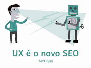 UX é o novo SEO
@eduagni
 