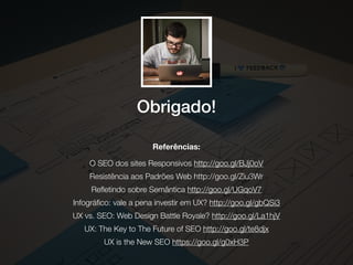 Obrigado!
Referências:
O SEO dos sites Responsivos http://goo.gl/BJj0oV
Resistência aos Padrões Web http://goo.gl/Ziu3Wr
Reﬂetindo sobre Semântica http://goo.gl/UGqoV7
Infográﬁco: vale a pena investir em UX? http://goo.gl/gbQSi3
UX vs. SEO: Web Design Battle Royale? http://goo.gl/La1hjV
UX: The Key to The Future of SEO http://goo.gl/te8djx
UX is the New SEO https://goo.gl/g0xH3P
 
