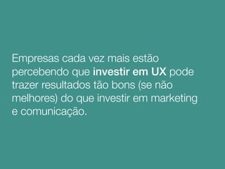 Empresas cada vez mais estão
percebendo que investir em UX pode
trazer resultados tão bons (se não
melhores) do que investir em marketing
e comunicação.
 