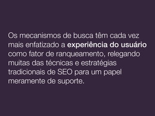 Os mecanismos de busca têm cada vez
mais enfatizado a experiência do usuário
como fator de ranqueamento, relegando
muitas das técnicas e estratégias
tradicionais de SEO para um papel
meramente de suporte.
 