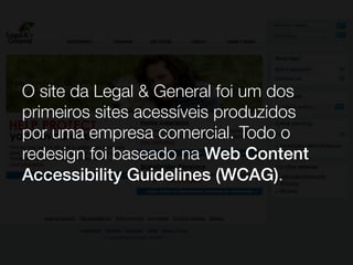 O site da Legal & General foi um dos
primeiros sites acessíveis produzidos
por uma empresa comercial. Todo o
redesign foi baseado na Web Content
Accessibility Guidelines (WCAG).
 