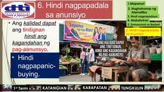 • Ang kalidad dapat
ang tinitignan
hindi ang
kagandahan ng
pag-aanunsyo.
• Hindi
nagpapanic-
buying.
1.Mapanuri
2. Naghahanap ng
Aternatibo
3. Hindi nagpapadaya
KARAPATAN
KATANGIAN
1st
Term TUNGKULIN
4. Makatwiran
5. Sumusunod sa Badyet
6. Hindi nagpapadala
sa Anunsiyo
 