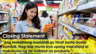 "Ang matalinong mamimili ay hindi basta-basta
bumibili. Nag-iisip muna siya upang makatipid at
makakuha ng de-kalidad na produkto."
Closing Statement
 