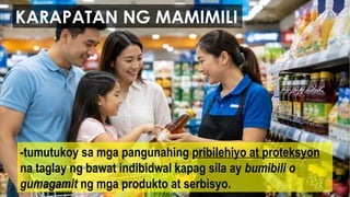KARAPATAN NG MAMIMILI
-tumutukoy sa mga pangunahing pribilehiyo at proteksyon
na taglay ng bawat indibidwal kapag sila ay bumibili o
gumagamit ng mga produkto at serbisyo.
 