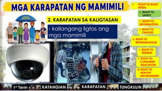 MGA URI
KONSUMO MGA KARAPATAN
MGA KATANGIAN
- kailangang ligtas ang
mga mamimili
1. RIGHT TO BASIC
NEEDS
2. RIGHT TO
SAFETY
3. RIGHT TO
INFORMATION
4. RIGHT TO
CHOOSE
5. RIGHT TO
REPRESENTATION
6. RIGHT TO
REDRESS
7. RIGHT TO
CONSUMER
EDUCATION
8. RIGHT TO
HEALTHY
ENVIRONMENT
MGA URI
KONSUMO MGA KARAPATAN
MGA KATANGIAN
#HANAPBUHAY
#KASARIAN
#POPULASYON
#TAO 1ST
GRADING
#MIGRASYON
KARAPATAN
KATANGIAN
1st
Term TUNGKULIN
2. KARAPATAN SA KALIGTASAN
 