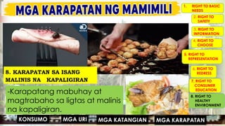 MGA URI
KONSUMO MGA KARAPATAN
MGA KATANGIAN
-Karapatang mabuhay at
magtrabaho sa ligtas at malinis
na kapaligiran.
1. RIGHT TO BASIC
NEEDS
2. RIGHT TO
SAFETY
3. RIGHT TO
INFORMATION
4. RIGHT TO
CHOOSE
5. RIGHT TO
REPRESENTATION
6. RIGHT TO
REDRESS
7. RIGHT TO
CONSUMER
EDUCATION
8. RIGHT TO
HEALTHY
ENVIRONMENT
MGA URI
KONSUMO MGA KARAPATAN
MGA KATANGIAN
8. KARAPATAN SA ISANG
MALINIS NA KAPALIGIRAN
 