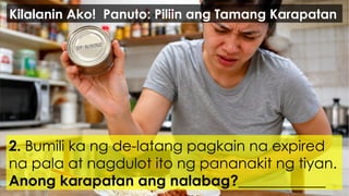 2. Bumili ka ng de-latang pagkain na expired
na pala at nagdulot ito ng pananakit ng tiyan.
Anong karapatan ang nalabag?____________
Kilalanin Ako! Panuto: Piliin ang Tamang Karapatan
 