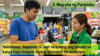 5. Mag-ulat ng Panloloko
Halimbawa: Napansin ni Joel na kulang ang isinukli sa
kanya kaya maayos niyang ipinaalam ito sa kahera.
 