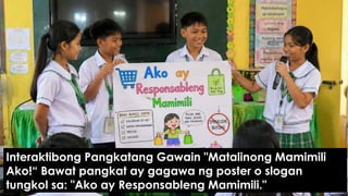 Interaktibong Pangkatang Gawain "Matalinong Mamimili
Ako!“ Bawat pangkat ay gagawa ng poster o slogan
tungkol sa: "Ako ay Responsableng Mamimili."
 