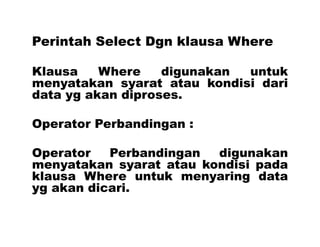 Perintah Select Dgn klausa Where
Klausa Where digunakan untuk
menyatakan syarat atau kondisi dari
data yg akan diproses.
Operator Perbandingan :
Operator Perbandingan digunakan
menyatakan syarat atau kondisi pada
klausa Where untuk menyaring data
yg akan dicari.
 