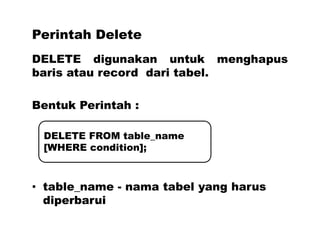 Perintah Delete
DELETE digunakan untuk menghapus
baris atau record dari tabel.
Bentuk Perintah :
• table_name - nama tabel yang harus
diperbarui
DELETE FROM table_name
[WHERE condition];
 