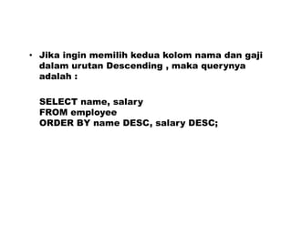 • Jika ingin memilih kedua kolom nama dan gaji
dalam urutan Descending , maka querynya
adalah :
SELECT name, salary
FROM employee
ORDER BY name DESC, salary DESC;
 