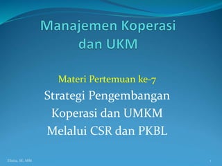 Materi Pertemuan ke-7
Strategi Pengembangan
Koperasi dan UMKM
Melalui CSR dan PKBL
1
Elistia, SE, MM
 