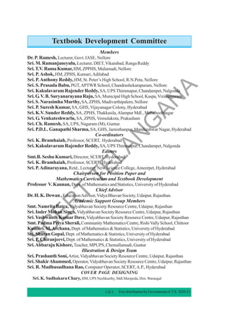 Textbook Development Committee
Members
Dr. P. Ramesh, Lecturer, Govt. IASE, Nellore
Sri. M. Ramanjaneyulu,Lecturer, DIET,Vikarabad, Ranga Reddy
Sri.T.V. Rama Kumar,HM, ZPPHS, Mulumudi, Nellore
Sri. P.Ashok, HM, ZPHS, Kumari,Adilabad
Sri. P.Anthony Reddy, HM, St. Peter’s High School, R.N.Peta, Nellore
Sri. S. Prasada Babu,PGT,APTWR School, Chandrashekarapuram, Nellore
Sri. Kakulavaram RajenderReddy,SA, UPSThimmapur, Chandampet, Nalgonda
Sri. G.V. B. Suryanarayana Raju,SA, Municipal High School, Kaspa,Vizianagaram
Sri. S. Narasimha Murthy,SA, ZPHS, Mudivarthipalem, Nellore
Sri. P. Suresh Kumar, SA, GHS,Vijayanagar Colony, Hyderabad
Sri. K.V. SunderReddy, SA, ZPHS,Thakkasila,Alampur Mdl., Mababoobnagar
Sri. G. Venkateshwarlu, SA, ZPHS, Vemulakota, Prakasham
Sri. Ch. Ramesh, SA, UPS, Nagaram (M), Guntur.
Sri. P.D.L. Ganapathi Sharma, SA, GHS, Jamisthanpur, Manikeshwar Nagar, Hyderabad
Co-ordinators
Sri. K. Bramhaiah, Professor, SCERT, Hyderabad
Sri. Kakulavaram RajenderReddy,SA, UPSThimmapur, Chandampet, Nalgonda
Editors
Smt.B. Seshu Kumari,Director, SCERT, Hyderabad.
Sri. K. Bramhaiah, Professor, SCERT, Hyderabad
Sri. P.Adinarayana, Retd., Lecturer, New Science College,Ameerpet, Hyderabad
Chairperson for Position Paper and
Mathematics Curriculum and Textbook Development
Professor V. Kannan, Dept. of Mathematics and Statistics, University of Hyderabad
ChiefAdvisor
Dr. H. K. Dewan ,EducationAdvisor,Vidya Bhavan Society, Udaipur, Rajasthan.
Academic Support Group Members
Smt. Namrita Batra,Vidyabhavan Society Resource Centre, Udaipur, Rajasthan
Sri. InderMohan Singh,Vidyabhavan Society Resource Centre, Udaipur, Rajasthan
Sri.Yashwanth KumarDave,Vidyabhavan Society Resource Centre, Udaipur, Rajasthan
Smt. Padma Priya Sherali,Community Mathematics Centre, RishiVally School, Chittoor
Kumari. M.Archana, Dept. of Mathematics & Statistics, University of Hyderabad
Sri. Sharan Gopal, Dept. of Mathematics & Statistics, University of Hyderabad
Sri. P. Chiranjeevi,Dept. of Mathematics & Statistics, University of Hyderabad
Sri.Abbaraju Kishore,Teacher, MPUPS, Chemallamudi, Guntur
Illustration & Design Team
Sri. Prashanth Soni,Artist, Vidyabhavan Society Resource Centre, Udaipur, Rajasthan
Sri.ShakirAhammed,Operator,Vidyabhavan Society Resource Centre, Udaipur, Rajasthan
Sri. R. Madhusudhana Rao, Computer Operator, SCERT,A.P., Hyderabad
COVER PAGE DESIGNING
Sri. K. Sudhakara Chary, HM, UPS Neelikurthy, Mdl.Maripeda, Dist. Warangal
( iii ) Free distribution by Government of T.S. 2020-21
S
C
E
R
T
T
E
L
A
N
G
A
N
A
 