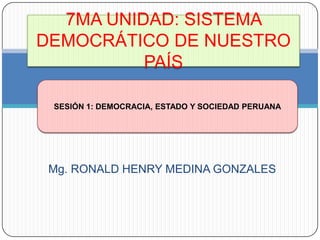 Mg. RONALD HENRY MEDINA GONZALES
7MA UNIDAD: SISTEMA
DEMOCRÁTICO DE NUESTRO
PAÍS
SESIÓN 1: DEMOCRACIA, ESTADO Y SOCIEDAD PERUANA
 