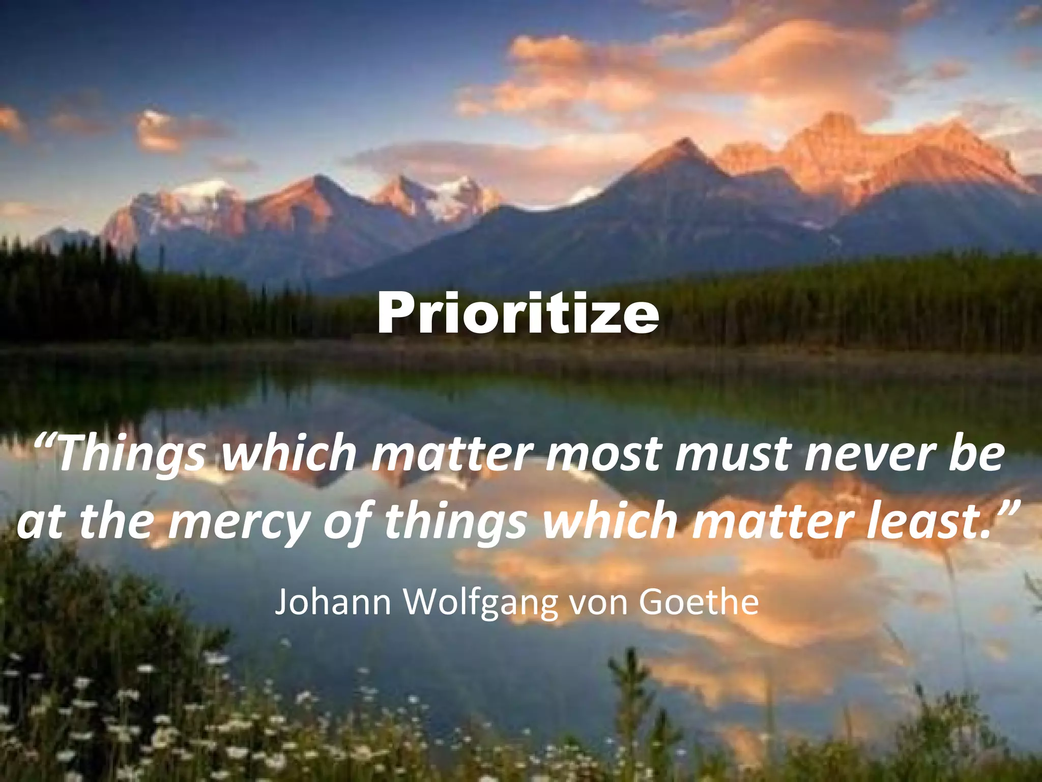 Prioritize
“Things which matter most must never be
at the mercy of things which matter least.”
Johann Wolfgang von Goethe
 