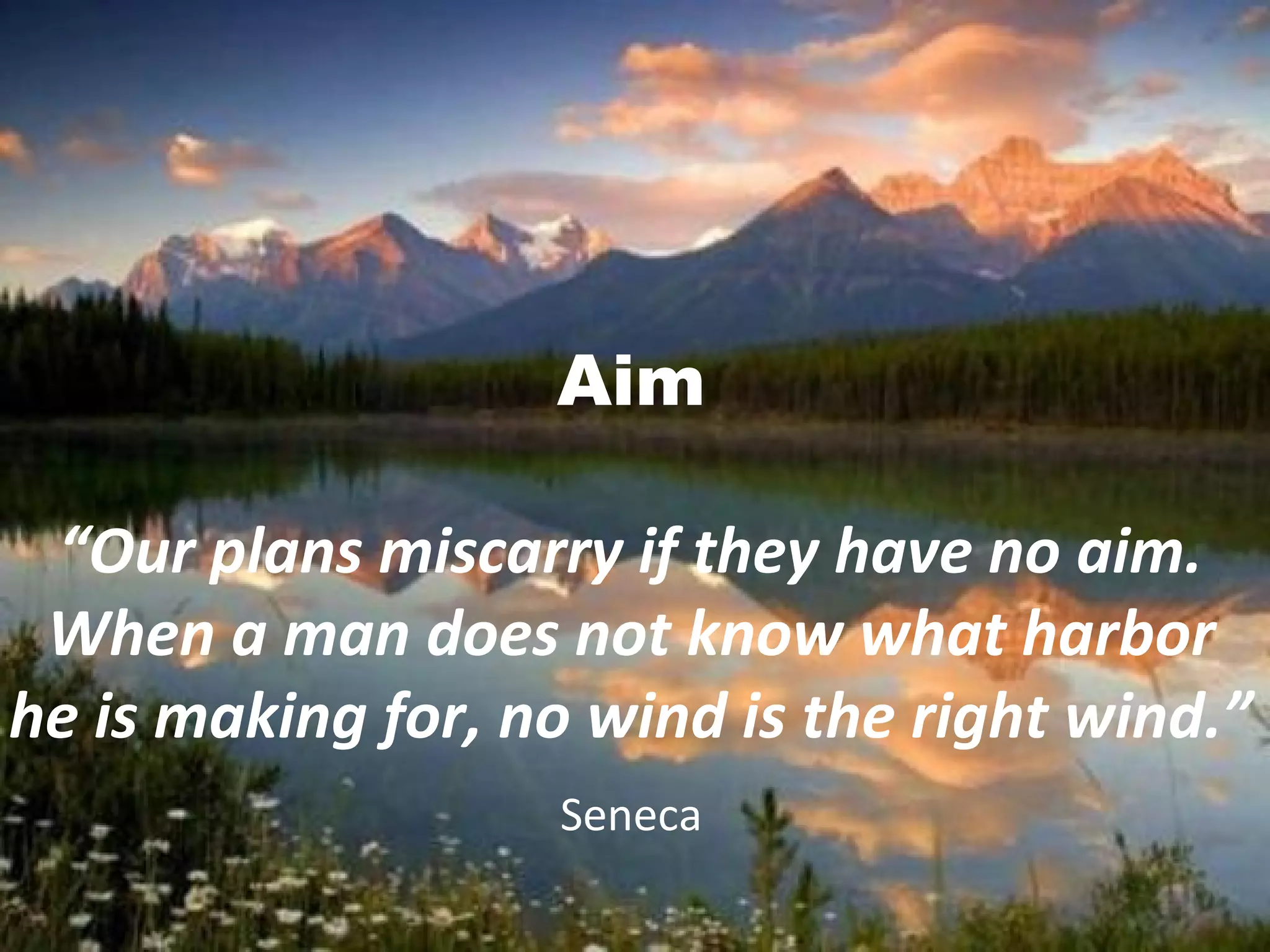 Aim
“Our plans miscarry if they have no aim.
When a man does not know what harbor
he is making for, no wind is the right wind.”
Seneca
 