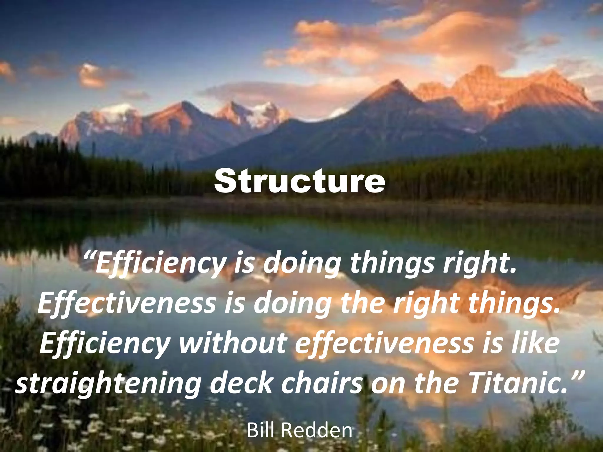 Structure
“Efficiency is doing things right.
Effectiveness is doing the right things.
Efficiency without effectiveness is like
straightening deck chairs on the Titanic.”
Bill Redden
 