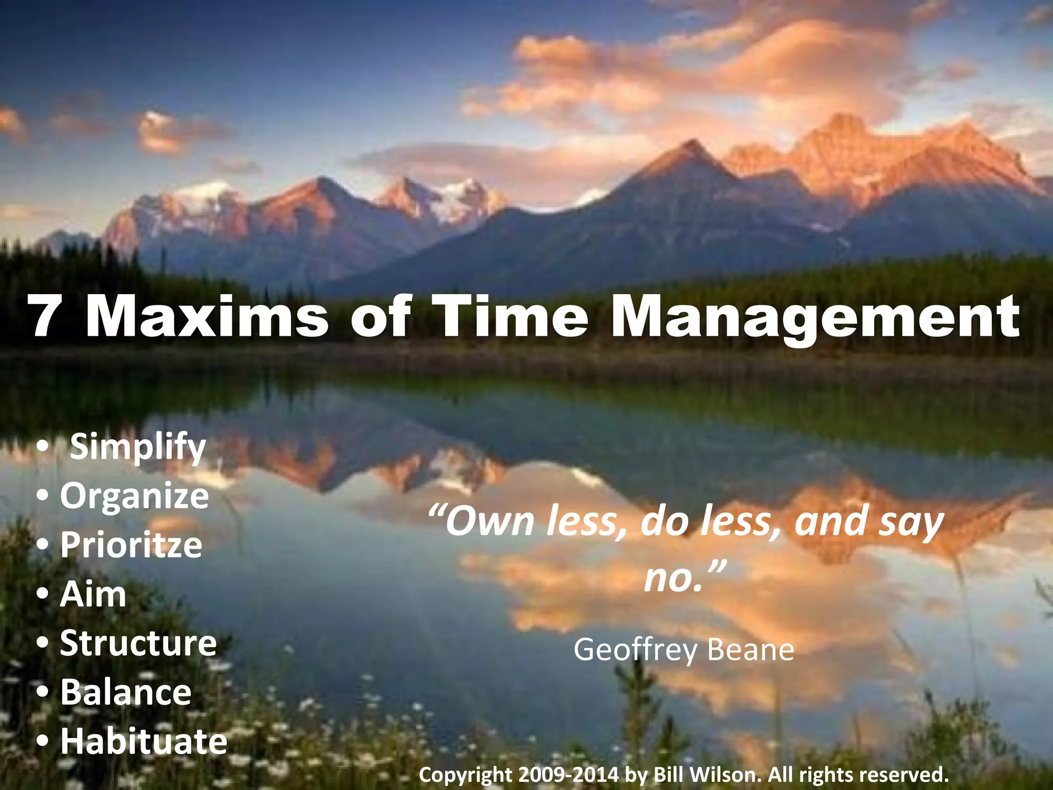 7 Maxims of Time Management
• Simplify
• Organize
• Prioritze
• Aim
• Structure
• Balance
• Habituate
“Own less, do less, and say no.”
Geoffrey Beane
Copyright 2009-2014 by Bill Wilson. All rights reserved.
QuoteNotes@gmail.com
 