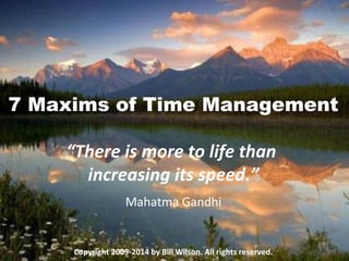 7 Maxims of Time Management
“There is more to life than
increasing its speed.”
Mahatma Gandhi
Copyright 2009-2014 by Bill Wilson. All rights reserved.
 