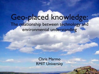 Geo-placed knowledge:
The relationship between technology and
      environmental understanding




             Chris Marmo
            RMIT University
 
