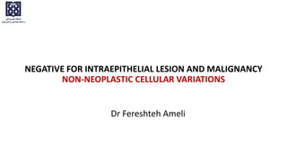 NEGATIVE FOR INTRAEPITHELIAL LESION AND MALIGNANCY
NON-NEOPLASTIC CELLULAR VARIATIONS
Dr Fereshteh Ameli
 