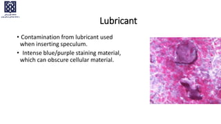 Lubricant
• Contamination from lubricant used
when inserting speculum.
• Intense blue/purple staining material,
which can obscure cellular material.
 