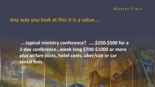 Any way you look at this it is a value….
….typical ministry conference? …..$250-$500 for a
2-day conference…week long $700-$1000 or more
plus airfare costs, hotel costs, uber/cab or car
rental fees
M a s t e r C l a s s
 