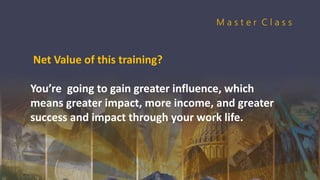 Net Value of this training?
You’re going to gain greater influence, which
means greater impact, more income, and greater
success and impact through your work life.
M a s t e r C l a s s
 