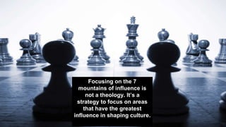 Focusing on the 7
mountains of influence is
not a theology. It’s a
strategy to focus on areas
that have the greatest
influence in shaping culture.
 