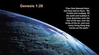 Genesis 1:28
Then God blessed them,
and God said to them, “Be
fruitful and multiply; fill
the earth and subdue it;
have dominion over the
fish of the sea, over the
birds of the air, and over
every living thing that
moves on the earth.”
 