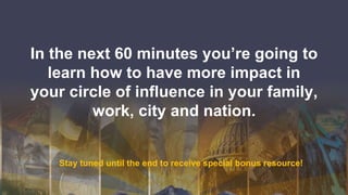 In the next 60 minutes you’re going to
learn how to have more impact in
your circle of influence in your family,
work, city and nation.
Stay tuned until the end to receive special bonus resource!
 