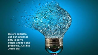 We are called to
use our influence
only to serve
others and to solve
problems. Just like
Jesus did!
 