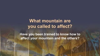 What mountain are
you called to affect?
Have you been trained to know how to
affect your mountain and the others?
 