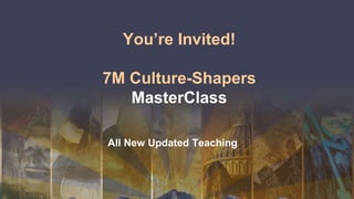 You’re Invited!
7M Culture-Shapers
MasterClass
All New Updated Teaching
 