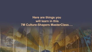 Here are things you
will learn in this
7M Culture-Shapers MasterClass….
 